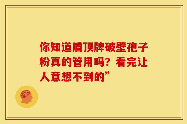 你知道盾顶牌破壁孢子粉真的管用吗？看完让人意想不到的”