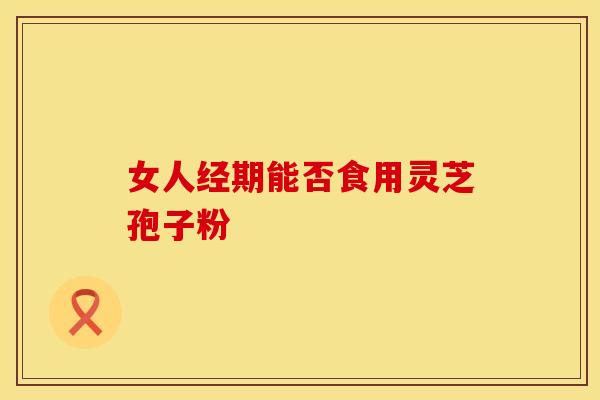 女人经期能否食用灵芝孢子粉
