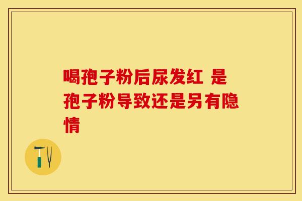 喝孢子粉后尿发红 是孢子粉导致还是另有隐情