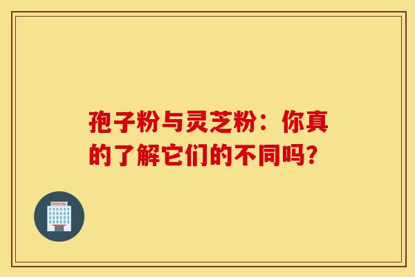 孢子粉与灵芝粉：你真的了解它们的不同吗？