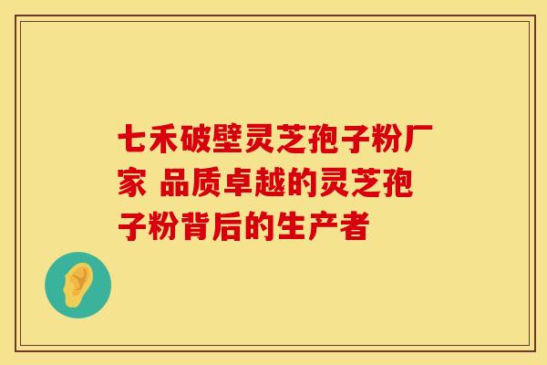七禾破壁灵芝孢子粉厂家 品质卓越的灵芝孢子粉背后的生产者