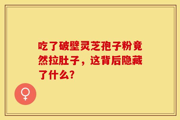 吃了破壁灵芝孢子粉竟然拉肚子，这背后隐藏了什么？