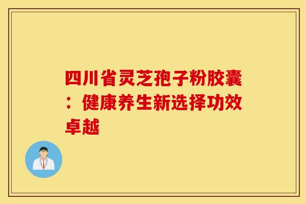 四川省灵芝孢子粉胶囊：健康养生新选择功效卓越