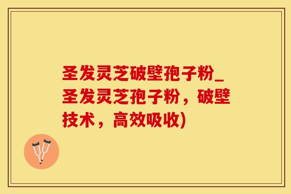 圣发灵芝破壁孢子粉_圣发灵芝孢子粉，破壁技术，高效吸收)