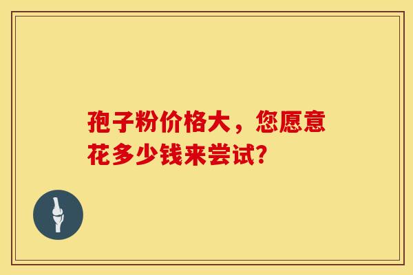 孢子粉价格大，您愿意花多少钱来尝试？
