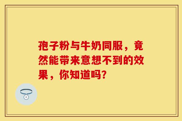 孢子粉与牛奶同服，竟然能带来意想不到的效果，你知道吗？