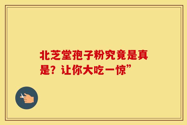 北芝堂孢子粉究竟是真是？让你大吃一惊”