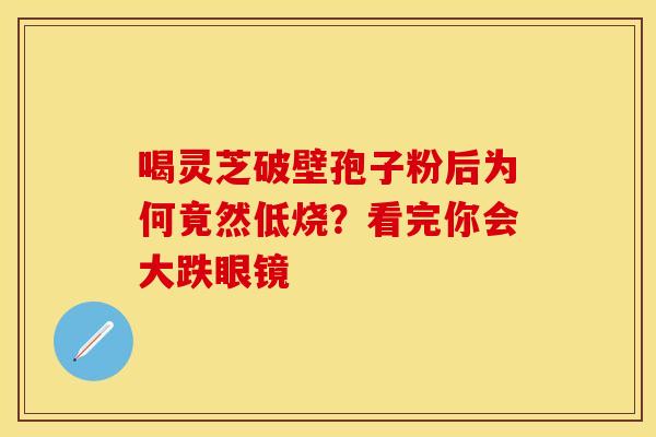 喝灵芝破壁孢子粉后为何竟然低烧？看完你会大跌眼镜