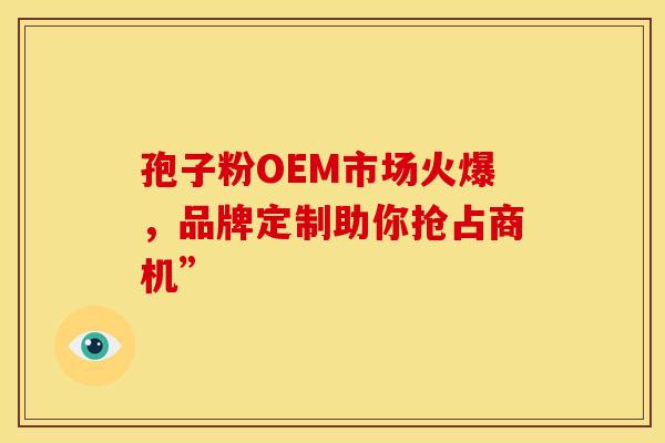 孢子粉OEM市场火爆，品牌定制助你抢占商机”