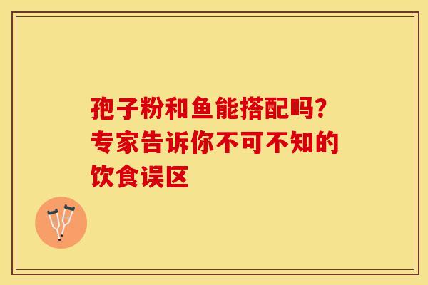 孢子粉和鱼能搭配吗？专家告诉你不可不知的饮食误区