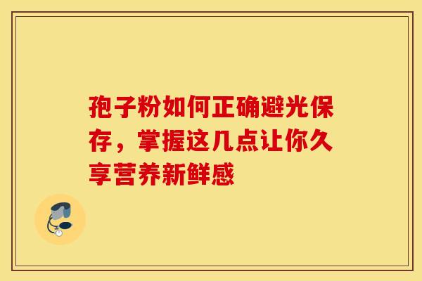 孢子粉如何正确避光保存，掌握这几点让你久享营养新鲜感