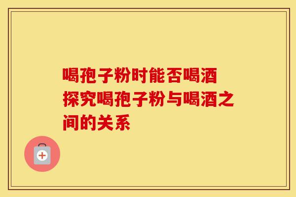喝孢子粉时能否喝酒 探究喝孢子粉与喝酒之间的关系