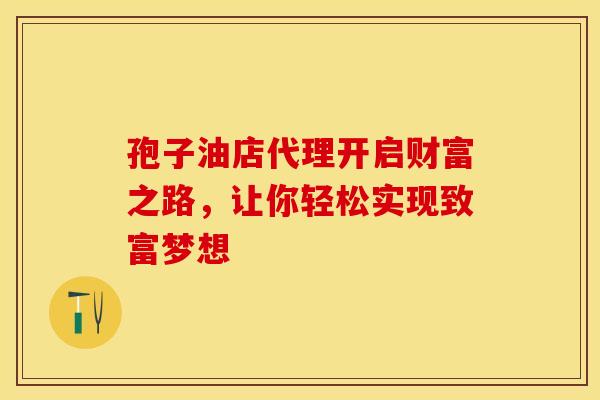 孢子油店代理开启财富之路，让你轻松实现致富梦想