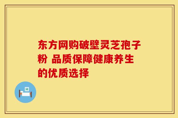 东方网购破壁灵芝孢子粉 品质保障健康养生的优质选择