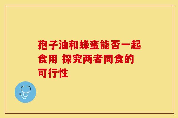 孢子油和蜂蜜能否一起食用 探究两者同食的可行性