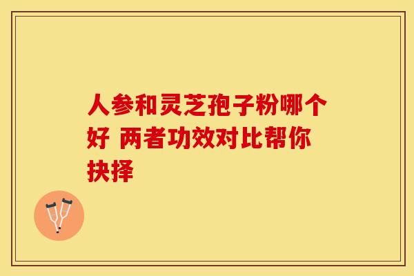 人参和灵芝孢子粉哪个好 两者功效对比帮你抉择