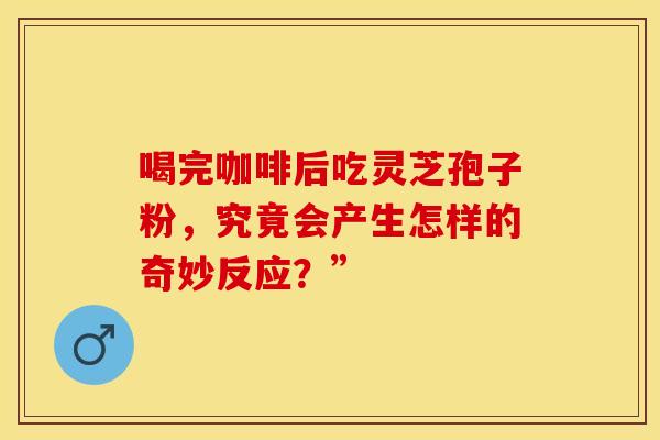 喝完咖啡后吃灵芝孢子粉，究竟会产生怎样的奇妙反应？”