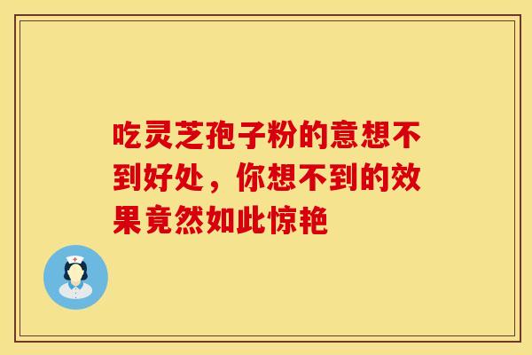 吃灵芝孢子粉的意想不到好处，你想不到的效果竟然如此惊艳