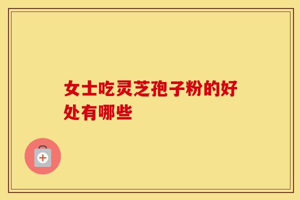 女士吃灵芝孢子粉的好处有哪些