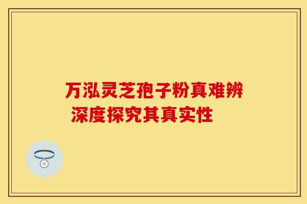 万泓灵芝孢子粉真难辨 深度探究其真实性