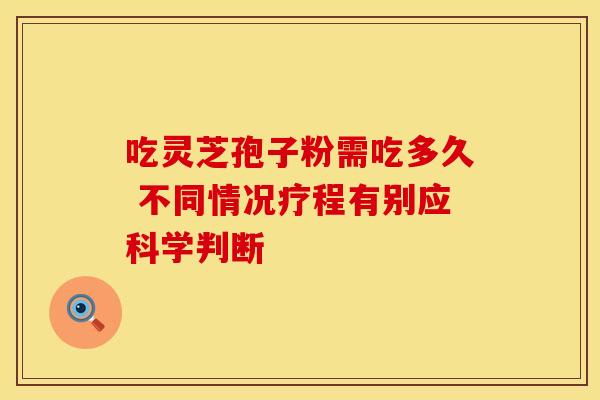 吃灵芝孢子粉需吃多久 不同情况疗程有别应科学判断