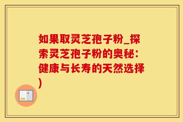 如果取灵芝孢子粉_探索灵芝孢子粉的奥秘：健康与长寿的天然选择)