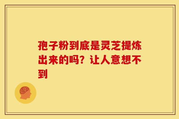 孢子粉到底是灵芝提炼出来的吗？让人意想不到