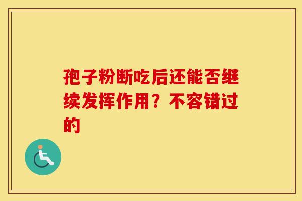 孢子粉断吃后还能否继续发挥作用？不容错过的