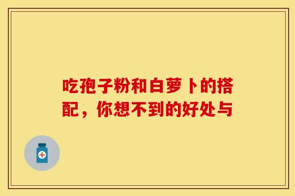 吃孢子粉和白萝卜的搭配，你想不到的好处与