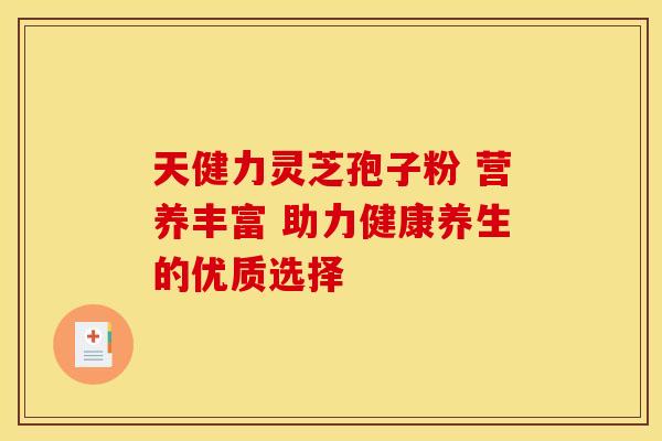 天健力灵芝孢子粉 营养丰富 助力健康养生的优质选择