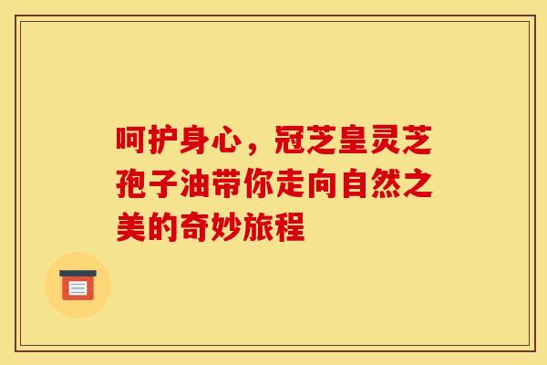 呵护身心，冠芝皇灵芝孢子油带你走向自然之美的奇妙旅程