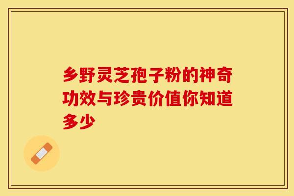乡野灵芝孢子粉的神奇功效与珍贵价值你知道多少