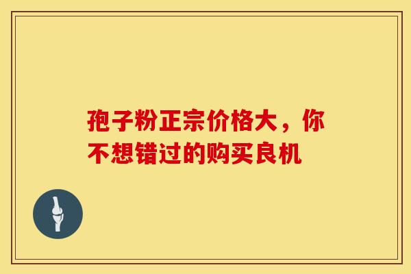 孢子粉正宗价格大，你不想错过的购买良机