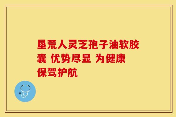 垦荒人灵芝孢子油软胶囊 优势尽显 为健康保驾护航
