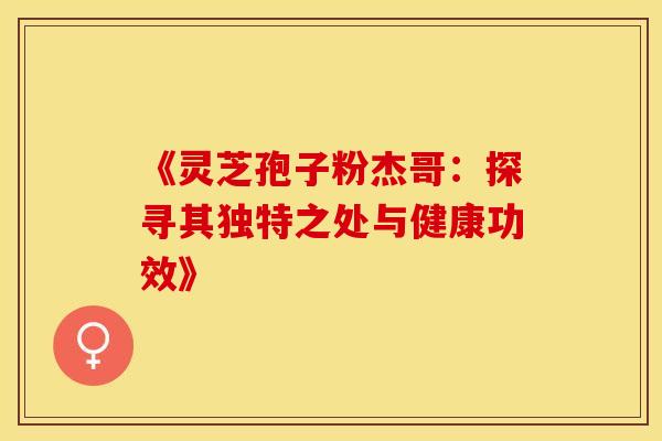 《灵芝孢子粉杰哥：探寻其独特之处与健康功效》