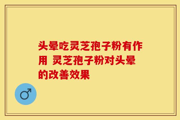 头晕吃灵芝孢子粉有作用 灵芝孢子粉对头晕的改善效果