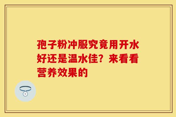 孢子粉冲服究竟用开水好还是温水佳？来看看营养效果的