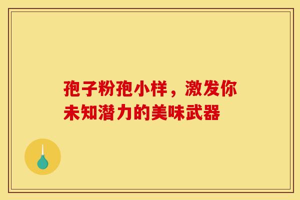 孢子粉孢小样，激发你未知潜力的美味武器