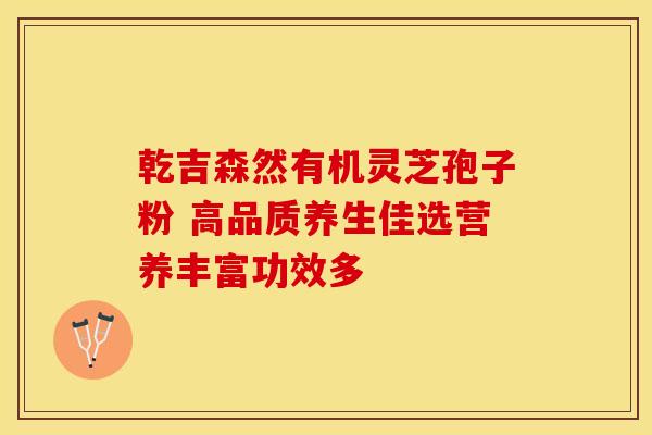 乾吉森然有机灵芝孢子粉 高品质养生佳选营养丰富功效多