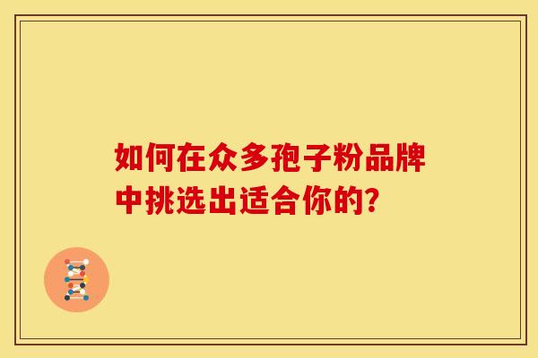 如何在众多孢子粉品牌中挑选出适合你的？