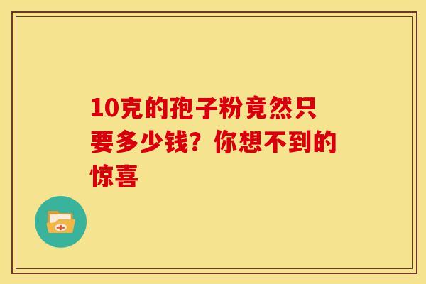10克的孢子粉竟然只要多少钱？你想不到的惊喜