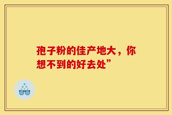 孢子粉的佳产地大，你想不到的好去处”