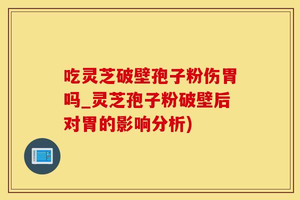 吃灵芝破壁孢子粉伤胃吗_灵芝孢子粉破壁后对胃的影响分析)