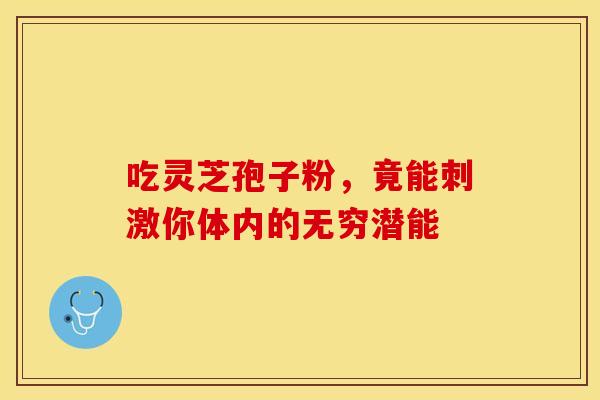 吃灵芝孢子粉，竟能刺激你体内的无穷潜能