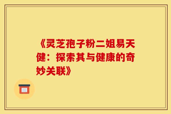 《灵芝孢子粉二姐易天健：探索其与健康的奇妙关联》