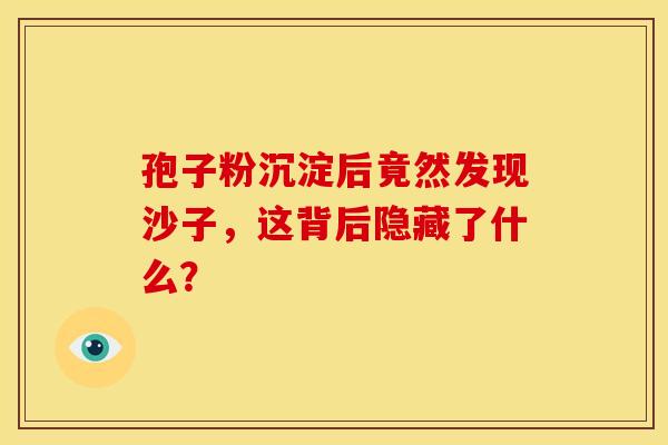 孢子粉沉淀后竟然发现沙子，这背后隐藏了什么？