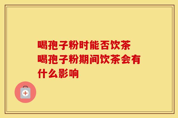 喝孢子粉时能否饮茶 喝孢子粉期间饮茶会有什么影响