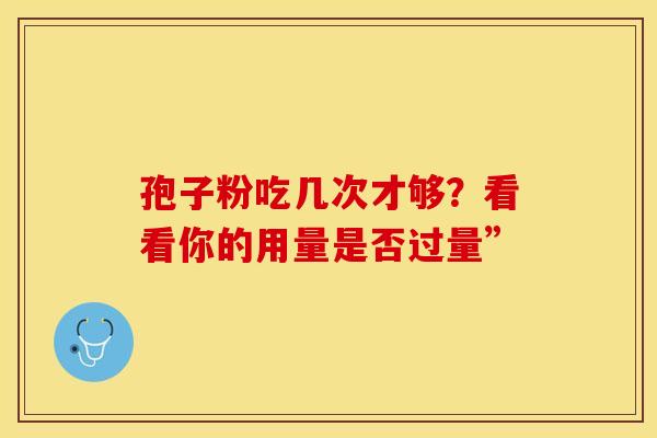 孢子粉吃几次才够？看看你的用量是否过量”