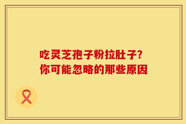 吃灵芝孢子粉拉肚子？你可能忽略的那些原因