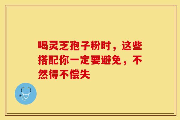 喝灵芝孢子粉时，这些搭配你一定要避免，不然得不偿失